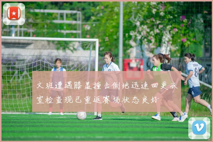 文班遭遇膝盖撞击倒地迅速回更衣室检查现已重返赛场状态良好