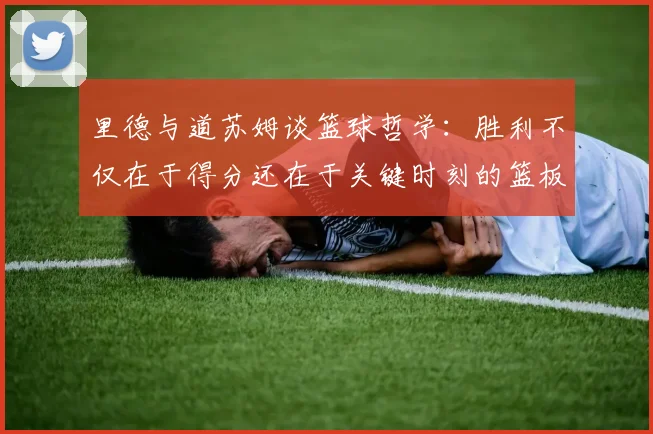 里德与道苏姆谈篮球哲学：胜利不仅在于得分还在于关键时刻的篮板球